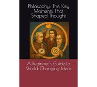 Philosophy: The Key Moments That Shaped Thought: A Beginner’s Guide to World-Changing Ideas