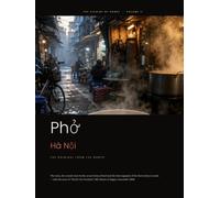 Phở Hà Nội: The Original from the North: The Complete Cookbook for Vietnam's Most Famous Soup - History, Crystal-Clear Broth, Spices and the Original Recipe (The Cuisine of Hanoi)