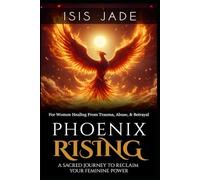 Phoenix Rising: A Sacred Journey to Reclaim Your Feminine Power: A Program for Women Healing from Trauma, Abuse or Betrayal