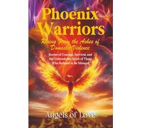Phoenix Warriors: Rising from the Ashes of Domestic Violence: Stories of Courage, Survival, and the Unbreakable Spirit of Those Who Refused to Be Silenced