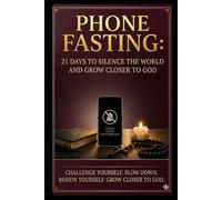 PHONE FASTING: 21 DAYS TO SILENCE THE WORLD AND GROW CLOSER TO GOD