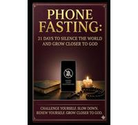 PHONE FASTING: 21 DAYS TO SILENCE THE WORLD AND GROW CLOSER TO GOD