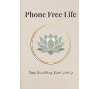 Phone Free Life: Stop Scrolling, Start Living - A Digital Detox Guide to Break Phone Addiction, Reduce Screen Time, and Reclaim Your Focus and Mental Health for Adults 18-70+