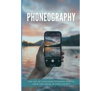 Phoneography: The Art of Capturing Stunning Photos from the Phone in Your Pocket
