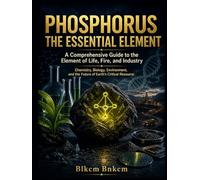 PHOSPHORUS: The Essential Element: A Comprehensive Guide to the Element of Life, Fire, and Industry (Mineral Atlas)