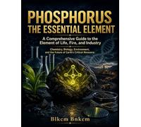 PHOSPHORUS: The Essential Element: A Comprehensive Guide to the Element of Life, Fire, and Industry (Mineral Atlas)