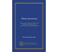 Photo-electricity: the liberation of electrons by light : with chapters on fluorescence, and photo-chemical actions & photography
