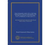 Photo-heliographic results 1874 to 1885 being supplementary results from photographs of the sun taken at Greenwich, at Harvard college, U.S.A., at ... reduced at the Royal observatory, Greenwich