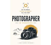Photographer in Progress See the World Capture the Moment Tell the Story: A Lined Journal for Photography Notes, Creative Ideas, and Everyday Writing