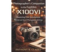 Photographer’s Companion to the Fujifilm X100VI: Mastering Film Simulations, Menus and Street Photography Settings
