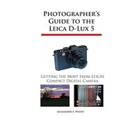 Photographer’s Guide to the Leica D-Lux 5: Getting the Most from Leica’s Compact Digital Camera