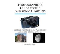 Photographer’s Guide to the Panasonic Lumix LX5: Getting the Most from Panasonic’s Advanced Digital Camera