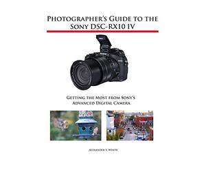 Photographer’s Guide to the Sony DSC-RX10 IV: Getting the Most from Sony’s Advanced Digital Camera