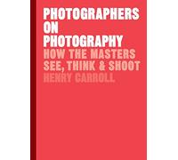 Photographers On Photography: How the Masters See, Think and Shoot