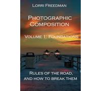 Photographic Composition, Volume 1: Foundations: Rules of the Road, and How to Break Them
