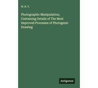 Photographic Manipulation; Containing Details of The Most Improved Processes of Photogenic Drawing