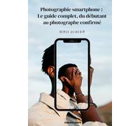 Photographie smartphone : Le guide complet, du débutant au photographe confirmé: Composition, lumière, portraits, paysages et retouche : toutes les ... pour transformer vos photos, étape par étape