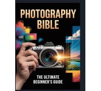 Photography Bible: The Ultimate Beginner's Guide. Go From "Auto" Mode to "Manual" Master-Learn Camera Settings, Lighting, and Composition to Take Professional-Quality Photos Today.