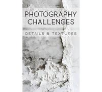 Photography Challenges - Details & Textures: 50 tasks and ideas for photographing details and textures | for photography enthusiasts, beginners, and advanced photographers