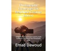 Photography Challenges for Beginners - Creative Edition: 34 Weekly Projects to Inspire Creativity, Build Confidence, and Improve Your Photography Skills