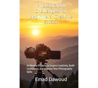 Photography Challenges for Beginners - Creative Edition: 34 Weekly Projects to Inspire Creativity, Build Confidence, and Improve Your Photography Skills