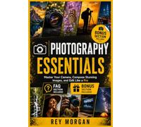 Photography Essentials: Master Your Camera, Compose Stunning Images, and Edit Like a Pro