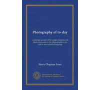 Photography of to-day: a popular account of the origin, progress and latest discoveries in the photographer's art, told in non-technical language