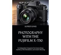 PHOTOGRAPHY WITH THE FUJIFILM X-T50: An Independent Companion for Camera Setup, Autofocus, Film Simulations, and Creative Shooting