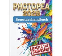 Photopea 2026 Benutzerhandbuch: Das vollständige Schritt-für-Schritt-Handbuch zur Beherrschung digitaler Kunst, Fotobearbeitung und Grafikdesign ohne teure Abonnements
