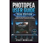 PHOTOPEA USER GUIDE - 2026 EDITION: A Step-by-Step Path From First Launch to Confident, Accurate, Professional-Level Editing (From Setup to Mastery)