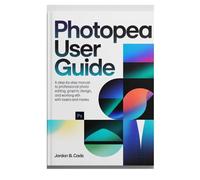 PHOTOPEA USER GUIDE: A Step-by-Step manual to Professional Photo Editing, Graphic Design, and Working with Layers and Masks