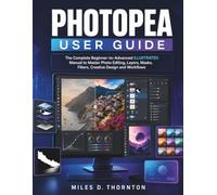 Photopea User Guide: The Complete Beginner-to-Advanced ILLUSTRATED Manual to Master Photo Editing, Layers, Masks, Filters, Creative Design and Workflows