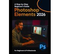 Photoshop Elements 2026 For Beginners: Everything You Need to Know to Edit and Design Stunning Images