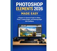 PHOTOSHOP ELEMENTS 2026 MADE EASY: A Beginner-to-Advanced Guide for Editing Photos, Creating Designs, and Enhancing Images with Confidence