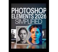 Photoshop Elements 2026 Simplified: The Definitive Step-by-Step Guide to Mastering AI Editing, Creating Stunning Photos, and Organizing Your Memories with Confidence