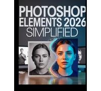 Photoshop Elements 2026 - Vereinfacht: Der ultimative Leitfaden für Schritt zur Beherrschung der KI-gestützten Bildbearbeitung, zur Erstellung atemberaubender Fotos und zur souveränen Organisation