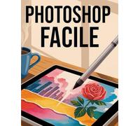 Photoshop Facile: Guida Pratica per Principianti - Impara a Modificare Foto e Creare Grafica come un Professionista