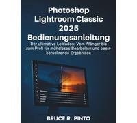 Photoshop Lightroom Classic 2025 Bedienungsanleitung: Der ultimative Leitfaden: Vom Anfänger bis zum Profi für müheloses Bearbeiten und beeindruckende Ergebnisse