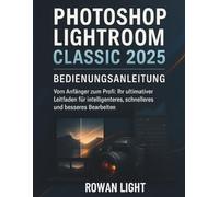 Photoshop Lightroom Classic 2025 Bedienungsanleitung: Vom Anfänger zum Profi: Ihr ultimativer Leitfaden für intelligenteres, schnelleres und besseres Bearbeiten