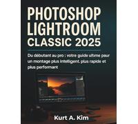 Photoshop Lightroom Classic 2025: Du débutant au pro : votre guide ultime pour un montage plus intelligent, plus rapide et plus performant