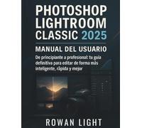 Photoshop Lightroom Classic 2025 Manual del usuario: De principiante a profesional: tu guía definitiva para editar de forma más inteligente, rápida y mejor
