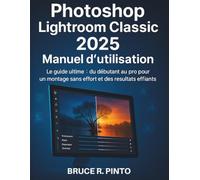 Photoshop Lightroom Classic 2025 Manuel d'utilisation: Le guide ultime : du débutant au pro pour une édition sans effort et des résultats époustouflants
