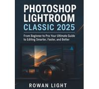 Photoshop Lightroom Classic 2025 User Manual: From Beginner to Pro: Your Ultimate Guide to Editing Smarter, Faster, and Better