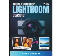 PHOTOSHOP LIGHTROOM CLASSIC 2026 Guide de l'utilisateur Pour les débutants: Guide pratique pour des photos nettes et un passage facile du cloud au classique