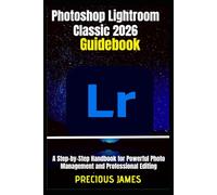 Photoshop Lightroom Classic 2026 Guidebook: A Step-by-Step Handbook for Powerful Photo Management and Professional Editing
