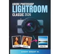 PHOTOSHOP LIGHTROOM CLASSIC 2026 User Guide For Beginners: Your Easy Guide To Clear Photos, Smart Tools, Stress-Free Editing & Easy Move From Cloud To Classic