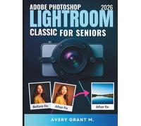 PHOTOSHOP LIGHTROOM CLASSIC 2026 User Guide For Seniors: From Messy to Magic, Complete Roadmap to Better Photos, Smarter Edits, and Easy AI Tools