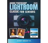 PHOTOSHOP LIGHTROOM CLASSIC 2026 User Guide For Seniors: From Messy to Magic, Complete Roadmap to Better Photos, Smarter Edits, and Easy AI Tools