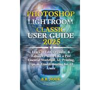 PHOTOSHOP LIGHTROOM CLASSIC USER GUIDE 2025: Learn to Edit, Organize, & Enhance Photos Like a Pro! Essential Workflow, AI, Printing, Tips, & Troubleshooting for All Users.