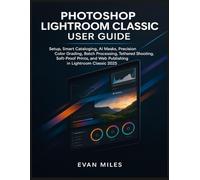 PHOTOSHOP LIGHTROOM CLASSIC USER GUIDE: Setup, Smart Cataloging, AI Masks, Precision Color Grading, Batch Processing, Tethered Shooting, Soft-Proof Prints, and Web Publishing in Lightroom Classic 2025
